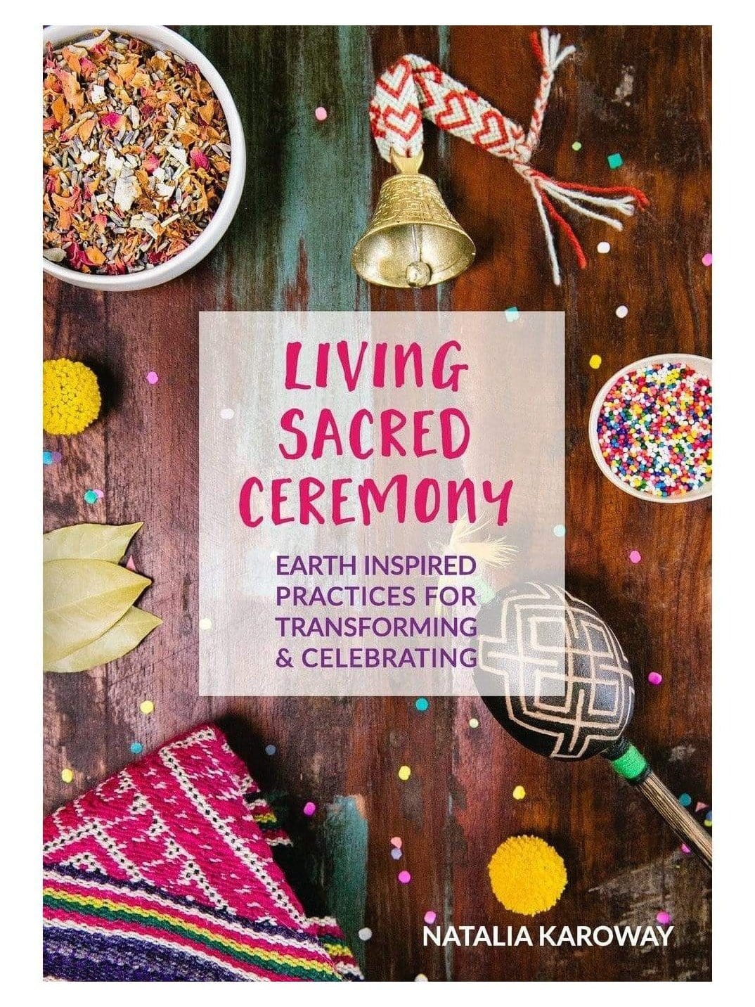 Living Sacred Ceremony: Earth Inspired Practices for Transforming & Celebrating