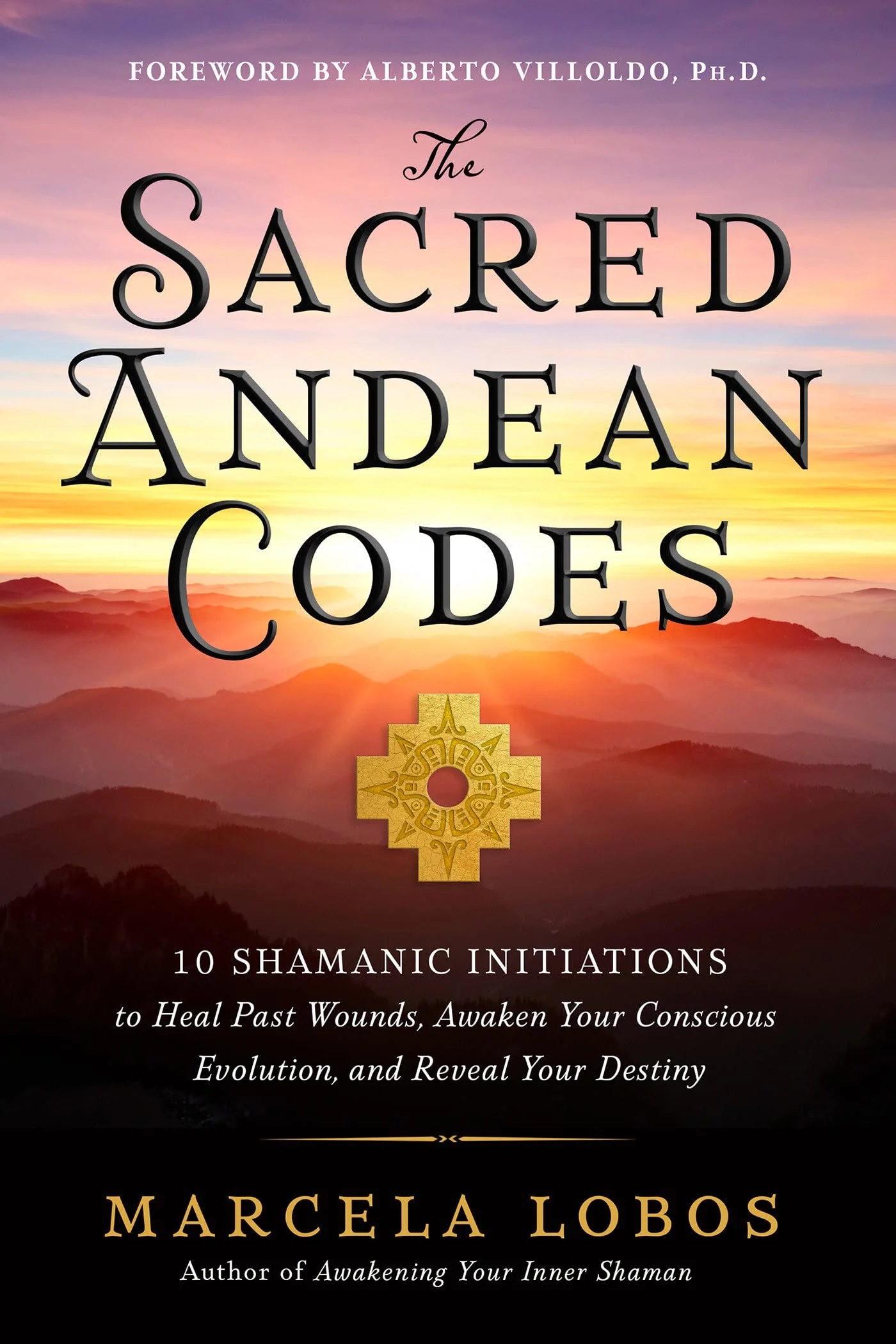 The Sacred Andean Codes: 10 Shamanic Initiations to Heal Past Wounds, Awaken Your Conscious Evolution, and Reveal Your Destiny